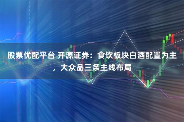 股票优配平台 开源证券：食饮板块白酒配置为主，大众品三条主线布局