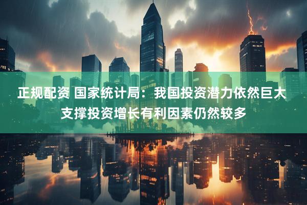 正规配资 国家统计局：我国投资潜力依然巨大 支撑投资增长有利因素仍然较多