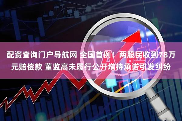 配资查询门户导航网 全国首例！两股民收到78万元赔偿款 董监高未履行公开增持承诺引发纠纷