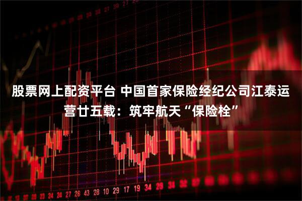 股票网上配资平台 中国首家保险经纪公司江泰运营廿五载：筑牢航天“保险栓”
