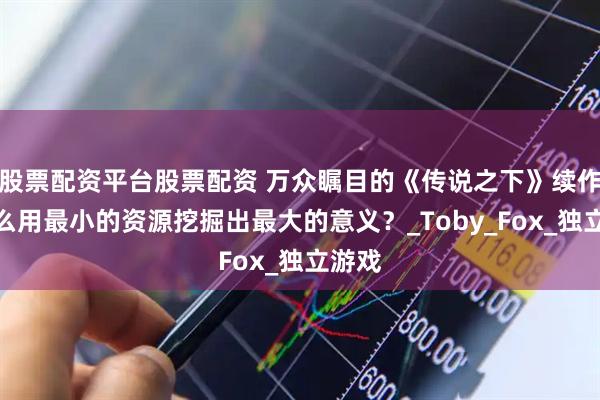 股票配资平台股票配资 万众瞩目的《传说之下》续作，怎么用最小的资源挖掘出最大的意义？_Toby_Fox_独立游戏