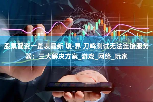 股票配资一览表最新 境·界 刀鸣测试无法连接服务器：三大解决方案_游戏_网络_玩家