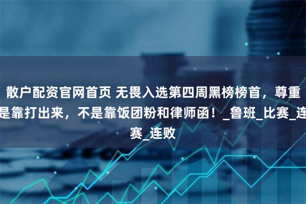 散户配资官网首页 无畏入选第四周黑榜榜首，尊重都是靠打出来，不是靠饭团粉和律师函！_鲁班_比赛_连败