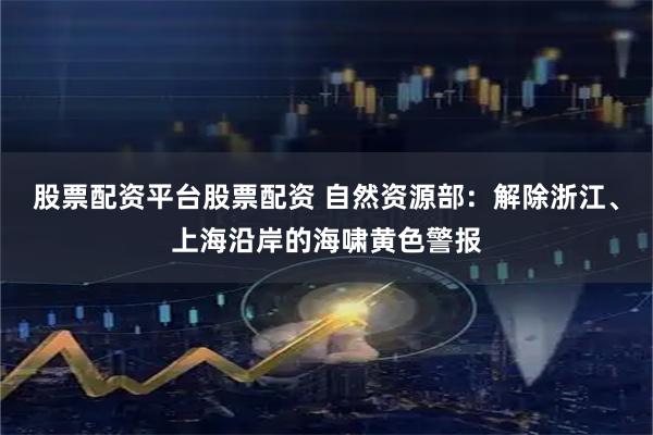 股票配资平台股票配资 自然资源部：解除浙江、上海沿岸的海啸黄色警报
