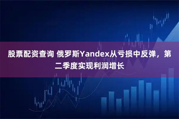 股票配资查询 俄罗斯Yandex从亏损中反弹，第二季度实现利润增长