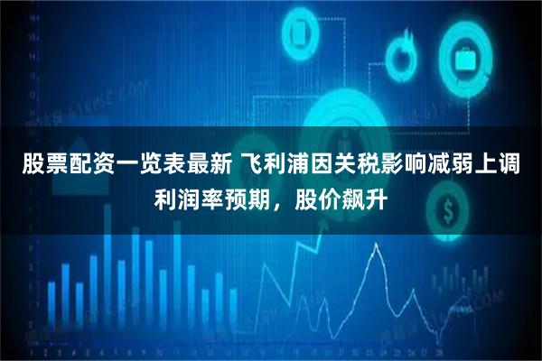 股票配资一览表最新 飞利浦因关税影响减弱上调利润率预期，股价飙升