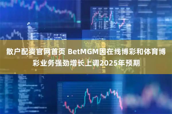 散户配资官网首页 BetMGM因在线博彩和体育博彩业务强劲增长上调2025年预期