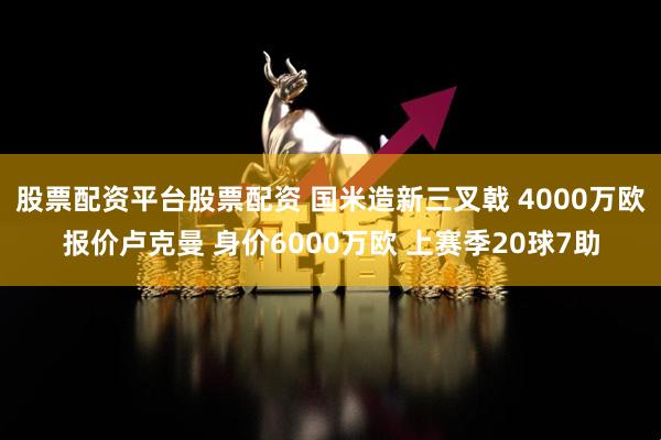 股票配资平台股票配资 国米造新三叉戟 4000万欧报价卢克曼 身价6000万欧 上赛季20球7助