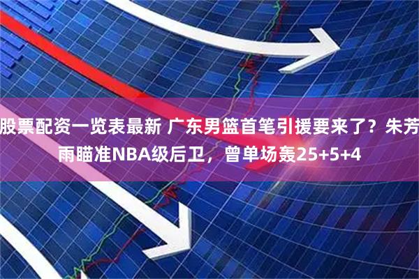 股票配资一览表最新 广东男篮首笔引援要来了？朱芳雨瞄准NBA级后卫，曾单场轰25+5+4