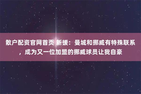 散户配资官网首页 新援：曼城和挪威有特殊联系，成为又一位加盟的挪威球员让我自豪