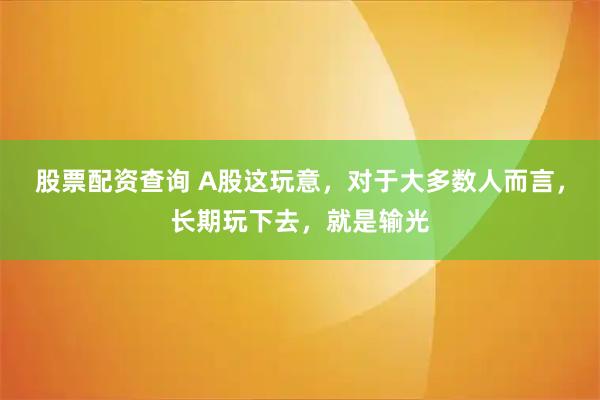 股票配资查询 A股这玩意，对于大多数人而言，长期玩下去，就是输光