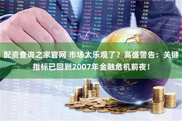 配资查询之家官网 市场太乐观了？高盛警告：关键指标已回到2007年金融危机前夜！