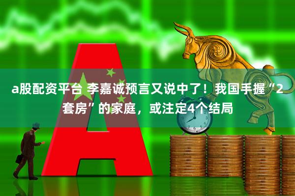 a股配资平台 李嘉诚预言又说中了！我国手握“2套房”的家庭，或注定4个结局
