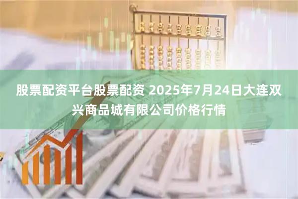 股票配资平台股票配资 2025年7月24日大连双兴商品城有限公司价格行情