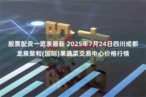 股票配资一览表最新 2025年7月24日四川成都龙泉聚和(国际)果蔬菜交易中心价格行情