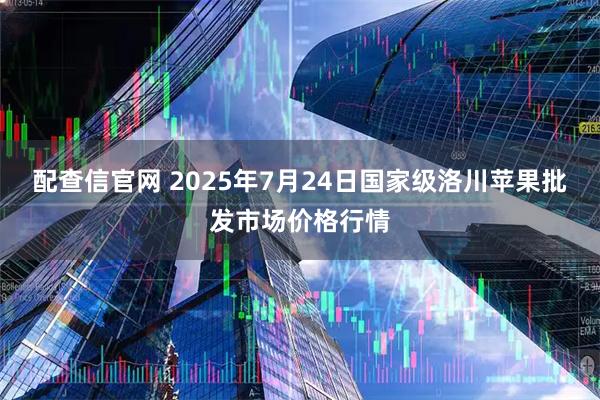 配查信官网 2025年7月24日国家级洛川苹果批发市场价格行情