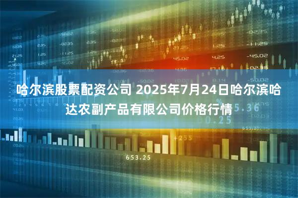 哈尔滨股票配资公司 2025年7月24日哈尔滨哈达农副产品有限公司价格行情
