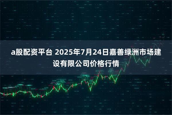 a股配资平台 2025年7月24日嘉善绿洲市场建设有限公司价格行情