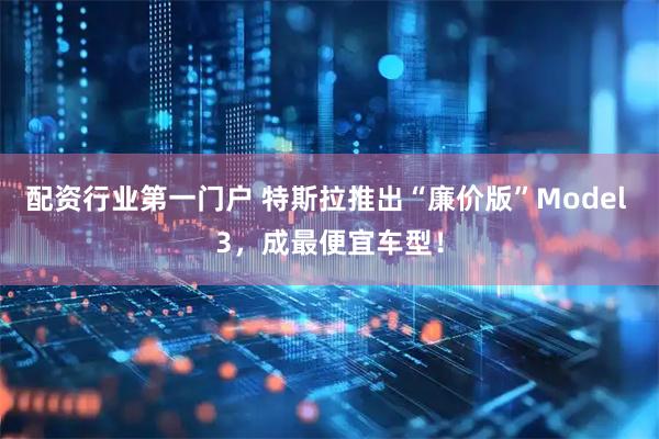 配资行业第一门户 特斯拉推出“廉价版”Model 3，成最便宜车型！