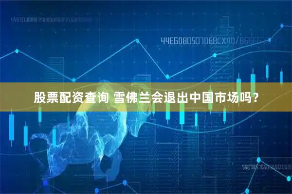 股票配资查询 雪佛兰会退出中国市场吗？