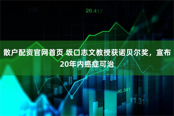 散户配资官网首页 坂口志文教授获诺贝尔奖，宣布20年内癌症可治