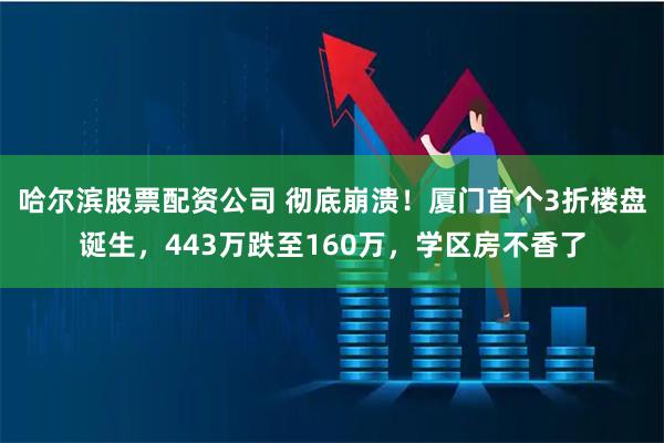 哈尔滨股票配资公司 彻底崩溃！厦门首个3折楼盘诞生，443万跌至160万，学区房不香了