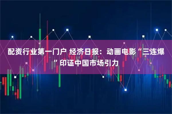 配资行业第一门户 经济日报：动画电影“三连爆”印证中国市场引力