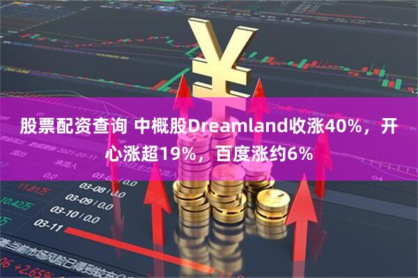 股票配资查询 中概股Dreamland收涨40%,开心涨超19%,百度涨约6%