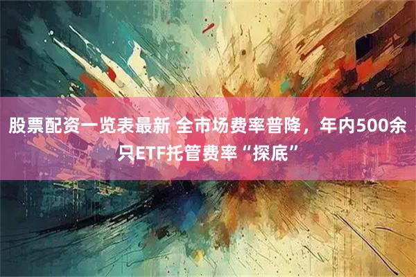 股票配资一览表最新 全市场费率普降,年内500余只ETF托管费率“探底”