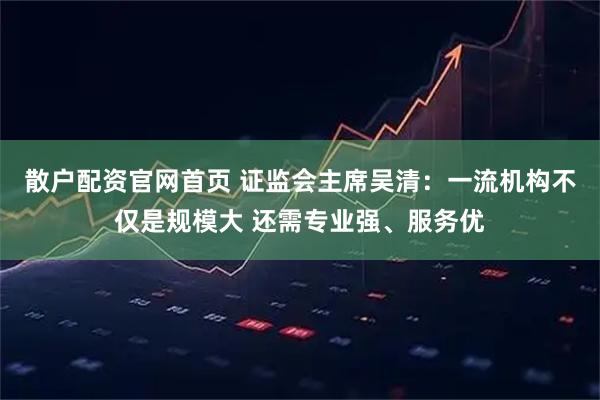 散户配资官网首页 证监会主席吴清：一流机构不仅是规模大 还需专业强、服务优