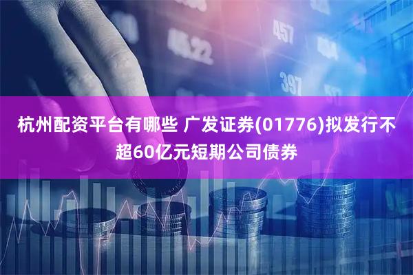 杭州配资平台有哪些 广发证券(01776)拟发行不超60亿元短期公司债券