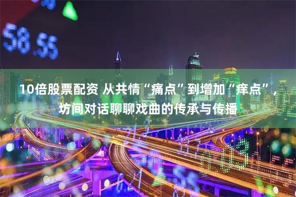 10倍股票配资 从共情“痛点”到增加“痒点”，坊间对话聊聊戏曲的传承与传播