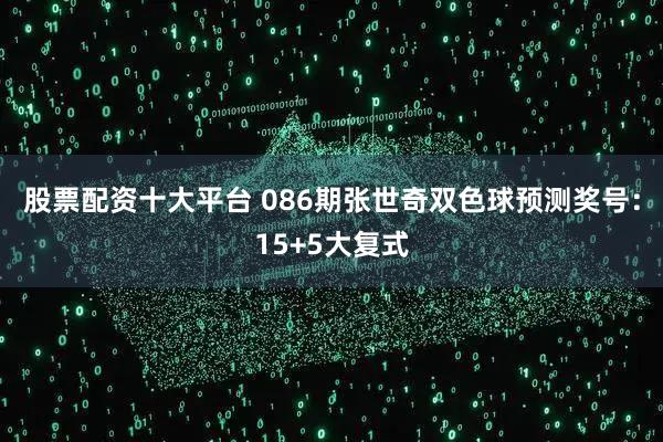 股票配资十大平台 086期张世奇双色球预测奖号:15+5大复式